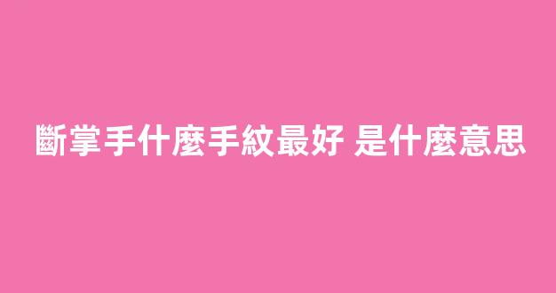 斷掌手什麼手紋最好 是什麼意思